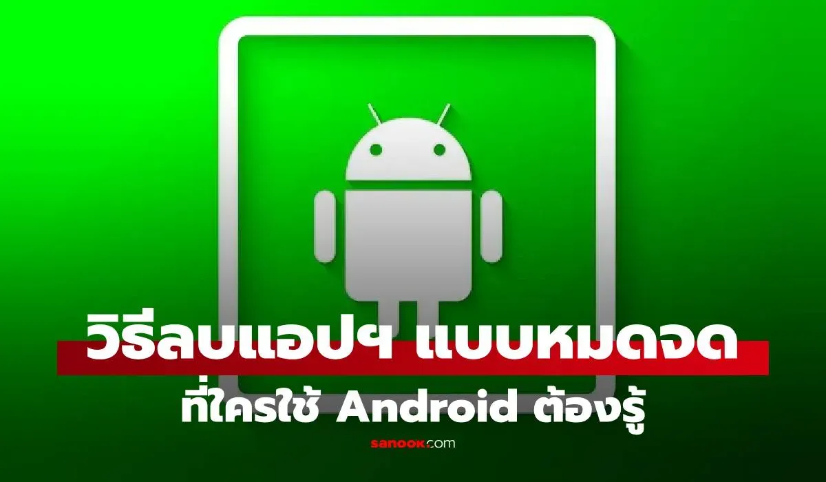 รวมวิธีลบแอปฯ Android ให้ “เกลี้ยง” คืนพื้นที่ว่างได้จริง ไม่ทิ้งไฟล์ขยะ!